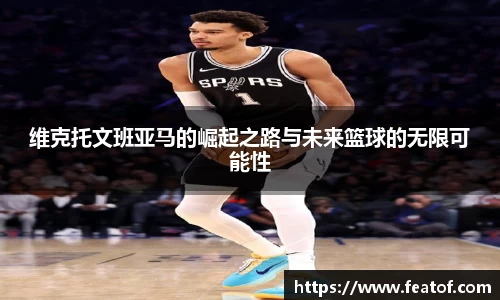 维克托文班亚马的崛起之路与未来篮球的无限可能性