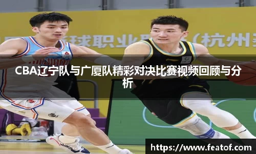CBA辽宁队与广厦队精彩对决比赛视频回顾与分析