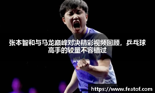 张本智和与马龙巅峰对决精彩视频回顾，乒乓球高手的较量不容错过
