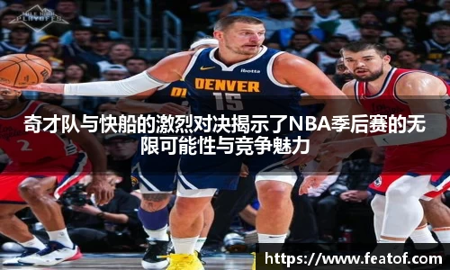奇才队与快船的激烈对决揭示了NBA季后赛的无限可能性与竞争魅力